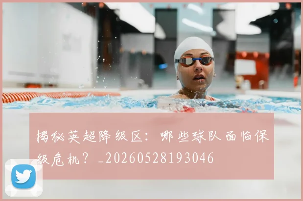 揭秘英超降级区：哪些球队面临保级危机？_20260528193046
