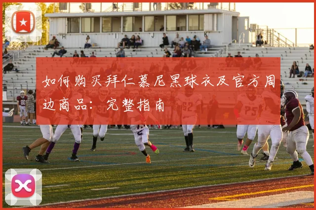 如何购买拜仁慕尼黑球衣及官方周边商品:完整指南